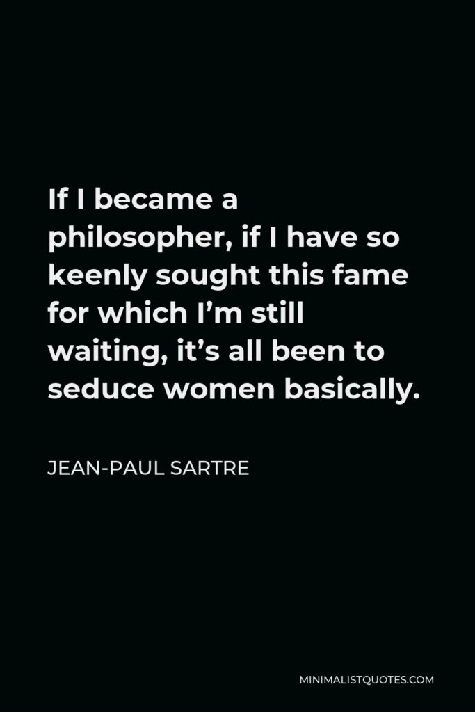 Jean-Paul Sartre Quote - If I became a philosopher, if I have so keenly sought this fame for which I’m still waiting, it’s all been to seduce women basically.