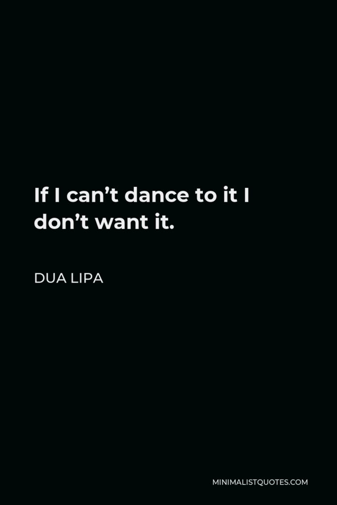 Dua Lipa Quote - If I can’t dance to it I don’t want it.