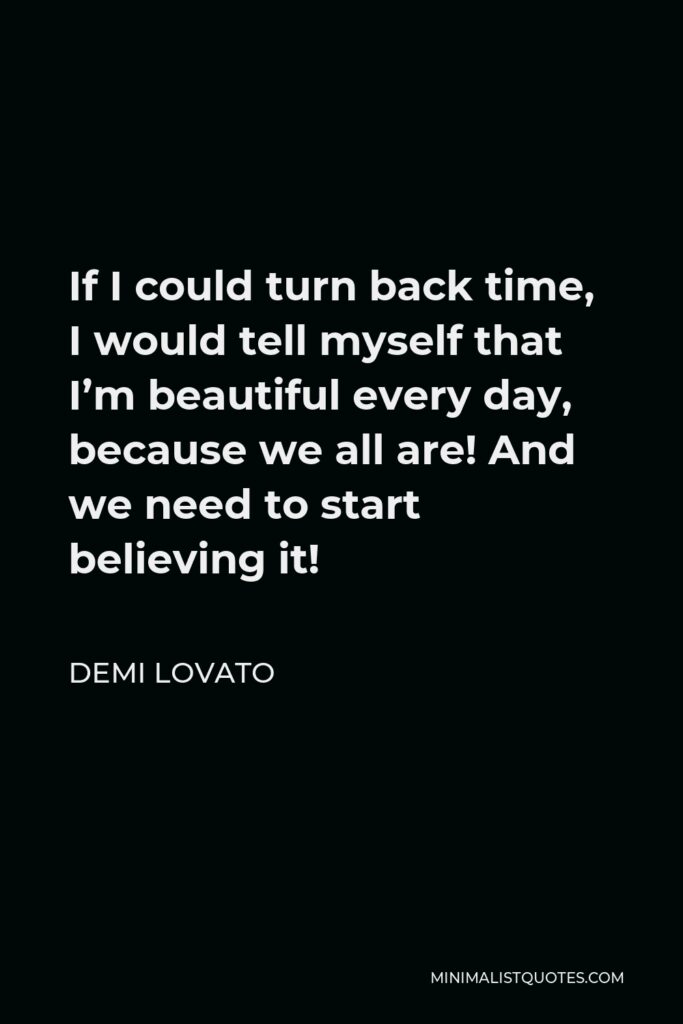 Demi Lovato Quote - If I could turn back time, I would tell myself that I’m beautiful every day, because we all are! And we need to start believing it!