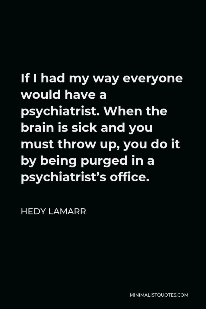 Hedy Lamarr Quote - If I had my way everyone would have a psychiatrist. When the brain is sick and you must throw up, you do it by being purged in a psychiatrist’s office.