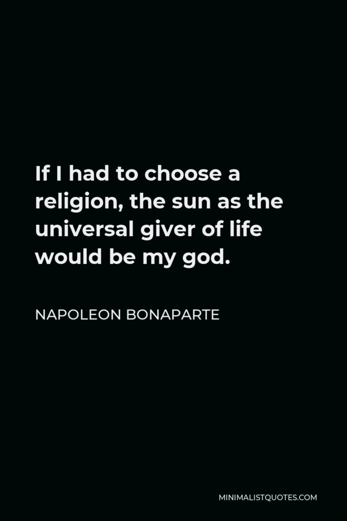 Napoleon Bonaparte Quote - If I had to choose a religion, the sun as the universal giver of life would be my god.