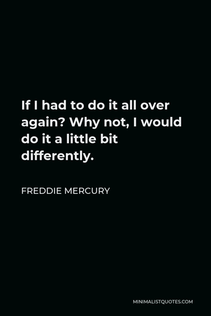 Freddie Mercury Quote - If I had to do it all over again? Why not, I would do it a little bit differently.
