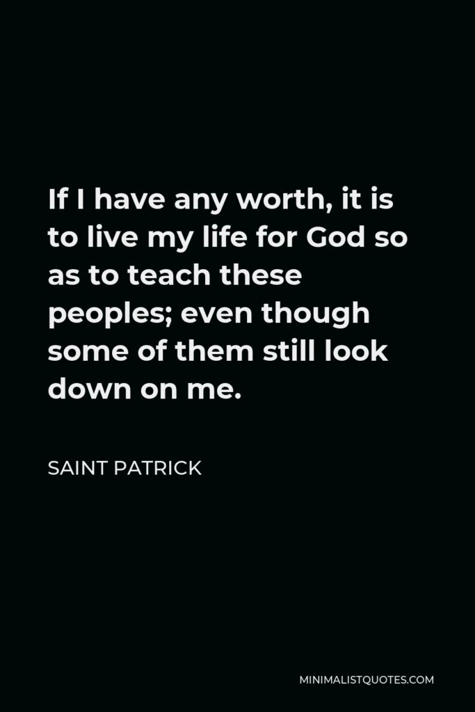 Saint Patrick Quote - If I have any worth, it is to live my life for God so as to teach these peoples; even though some of them still look down on me.