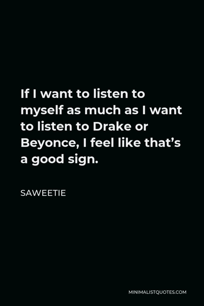 Saweetie Quote - If I want to listen to myself as much as I want to listen to Drake or Beyonce, I feel like that’s a good sign.