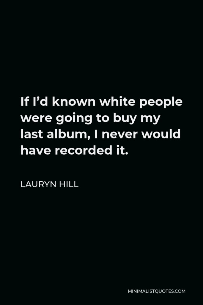 Lauryn Hill Quote - If I’d known white people were going to buy my last album, I never would have recorded it.