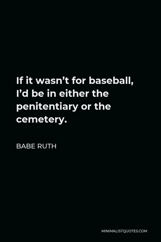 Babe Ruth Quote - If it wasn’t for baseball, I’d be in either the penitentiary or the cemetery.