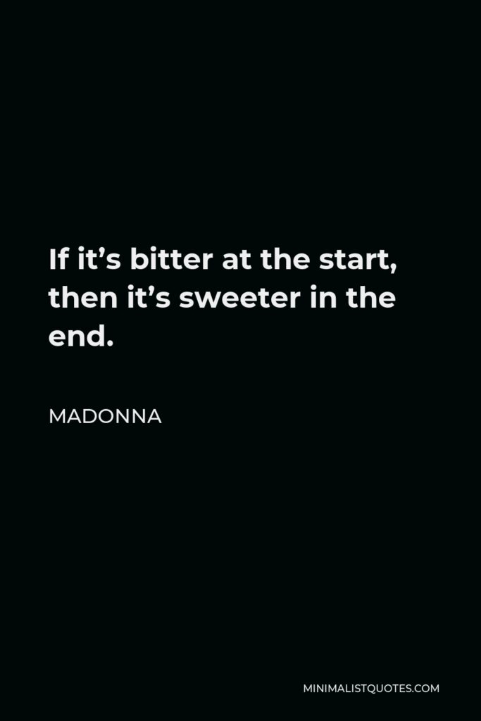 Madonna Quote - If it’s bitter at the start, then it’s sweeter in the end.