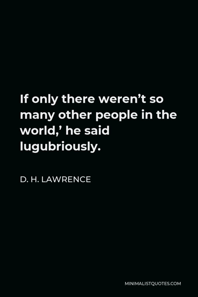 D. H. Lawrence Quote - If only there weren’t so many other people in the world,’ he said lugubriously.