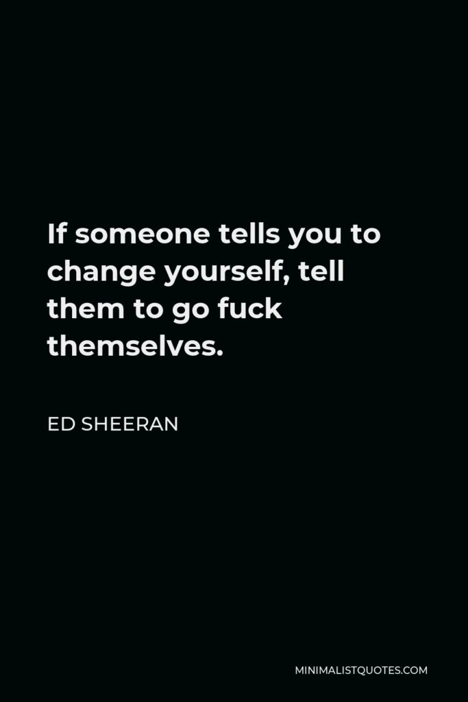 Ed Sheeran Quote - If someone tells you to change yourself, tell them to go fuck themselves.