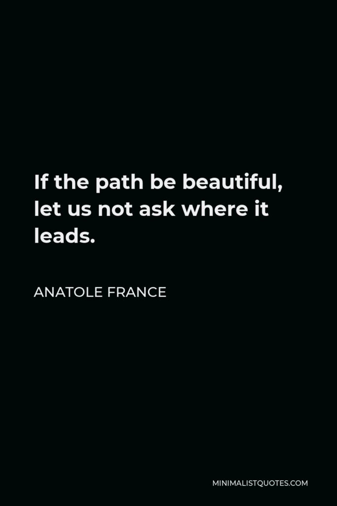 Anatole France Quote - If the path be beautiful, let us not ask where it leads.