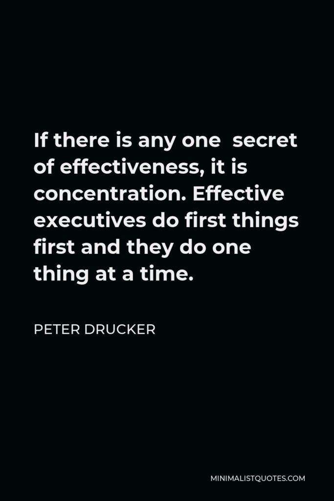 Peter Drucker Quote - If there is any one secret of effectiveness, it is concentration. Effective executives do first things first and they do one thing at a time.