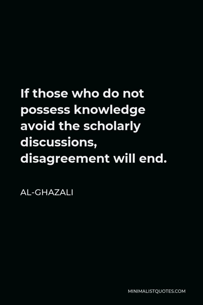 Al-Ghazali Quote - If those who do not possess knowledge avoid the scholarly discussions, disagreement will end.