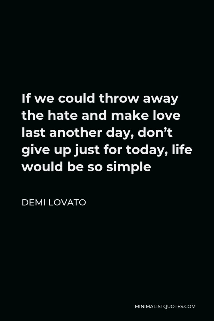 Demi Lovato Quote - If we could throw away the hate and make love last another day, don’t give up just for today, life would be so simple