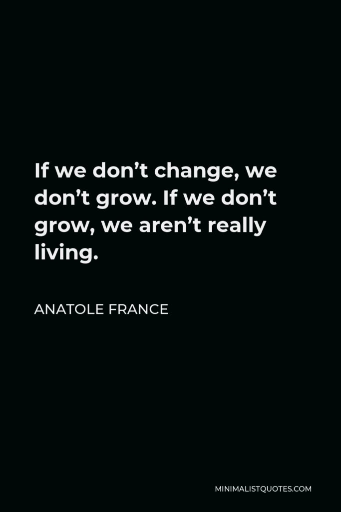 Anatole France Quote - If we don’t change, we don’t grow. If we don’t grow, we aren’t really living.