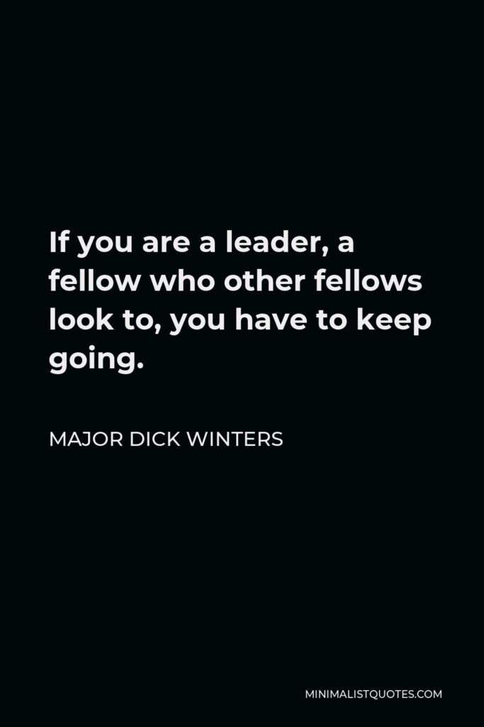 Major Dick Winters Quote - If you are a leader, a fellow who other fellows look to, you have to keep going.