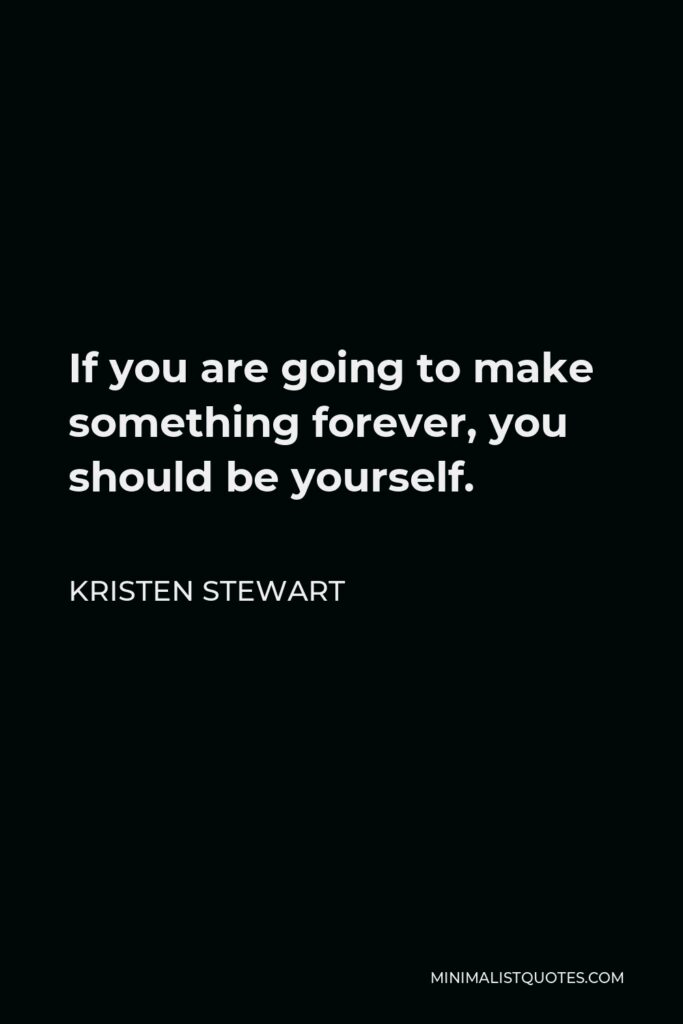 Kristen Stewart Quote - If you are going to make something forever, you should be yourself.