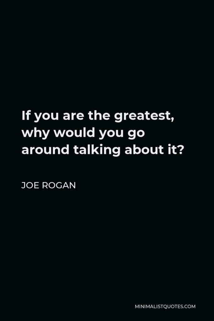 Joe Rogan Quote - If you are the greatest, why would you go around talking about it?