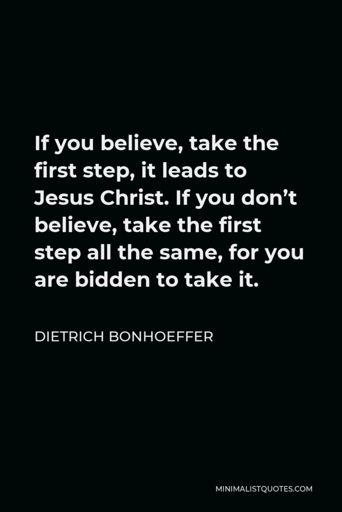 Dietrich Bonhoeffer Quote - If you believe, take the first step, it leads to Jesus Christ. If you don’t believe, take the first step all the same, for you are bidden to take it.