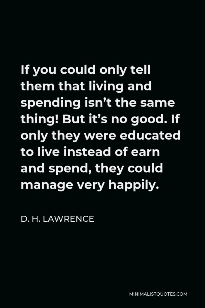 D. H. Lawrence Quote - If you could only tell them that living and spending isn’t the same thing! But it’s no good. If only they were educated to live instead of earn and spend, they could manage very happily.