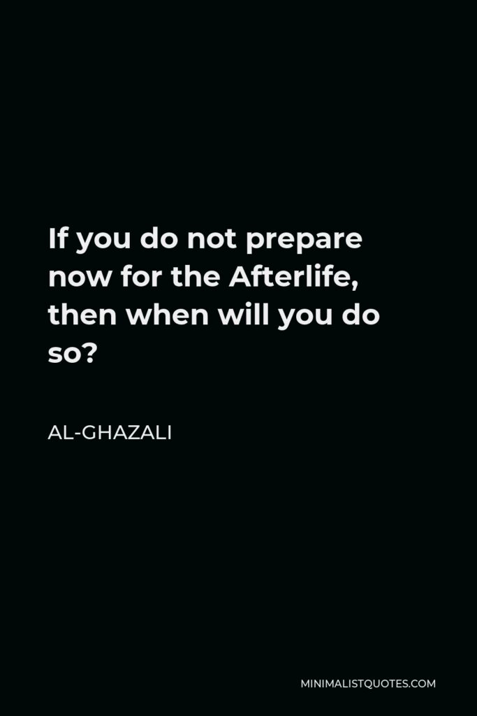 Al-Ghazali Quote - If you do not prepare now for the Afterlife, then when will you do so?