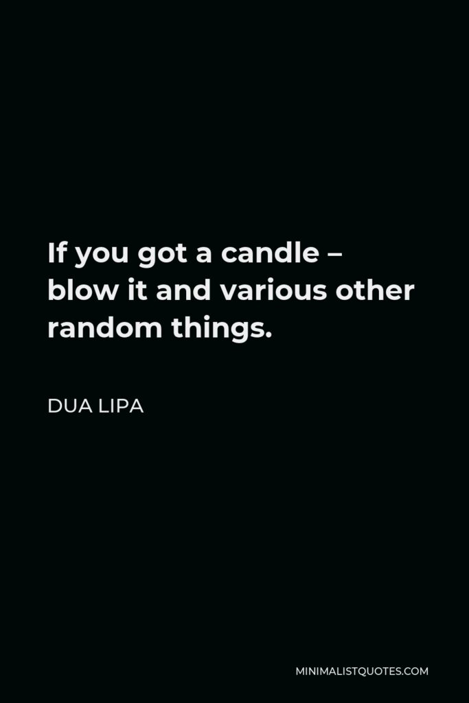 Dua Lipa Quote - If you got a candle – blow it and various other random things.