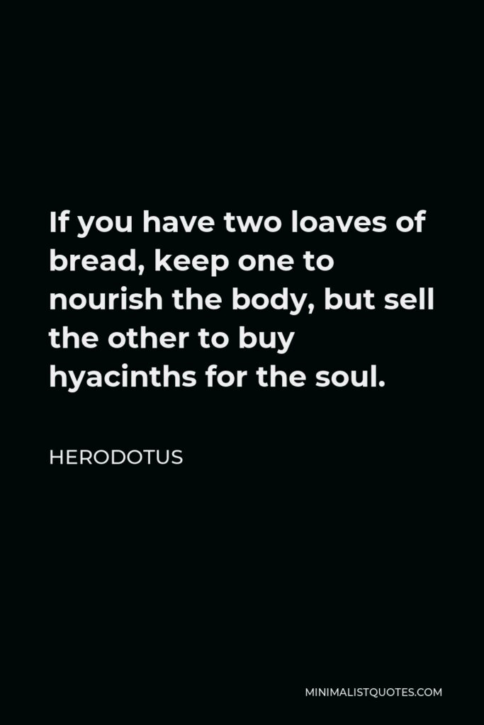 Herodotus Quote - If you have two loaves of bread, keep one to nourish the body, but sell the other to buy hyacinths for the soul.