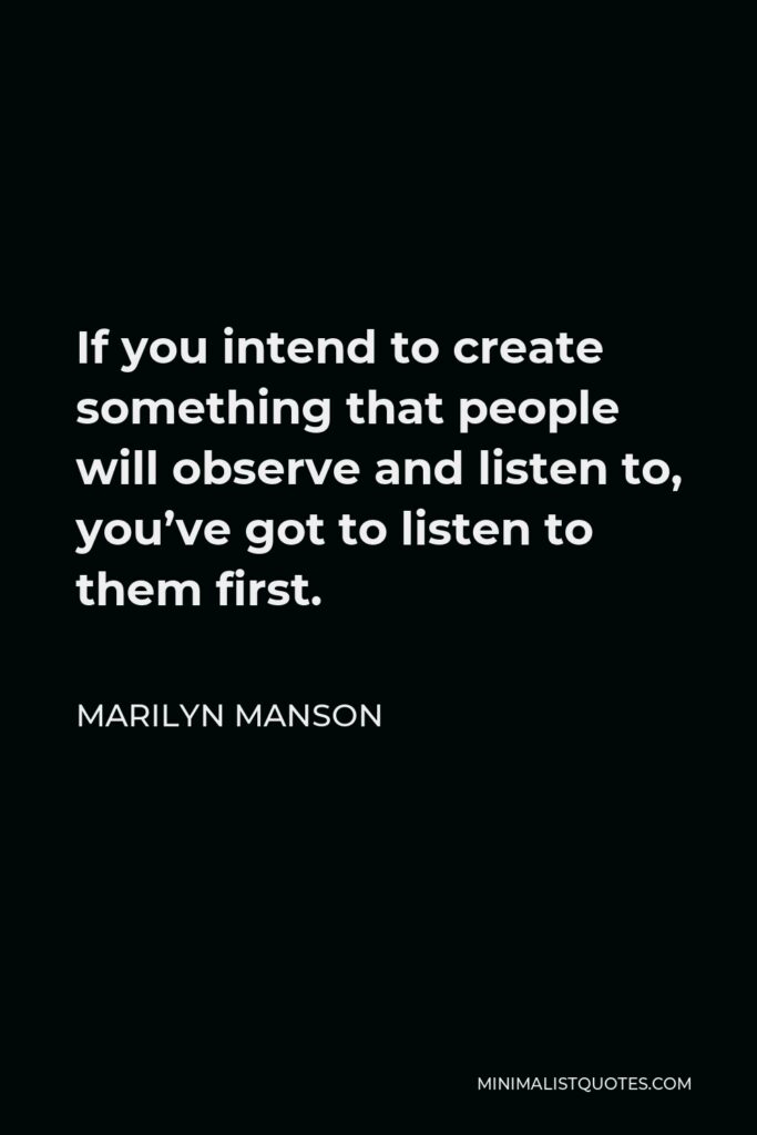 Marilyn Manson Quote - If you intend to create something that people will observe and listen to, you’ve got to listen to them first.