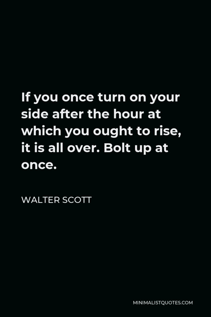 Walter Scott Quote - If you once turn on your side after the hour at which you ought to rise, it is all over. Bolt up at once.