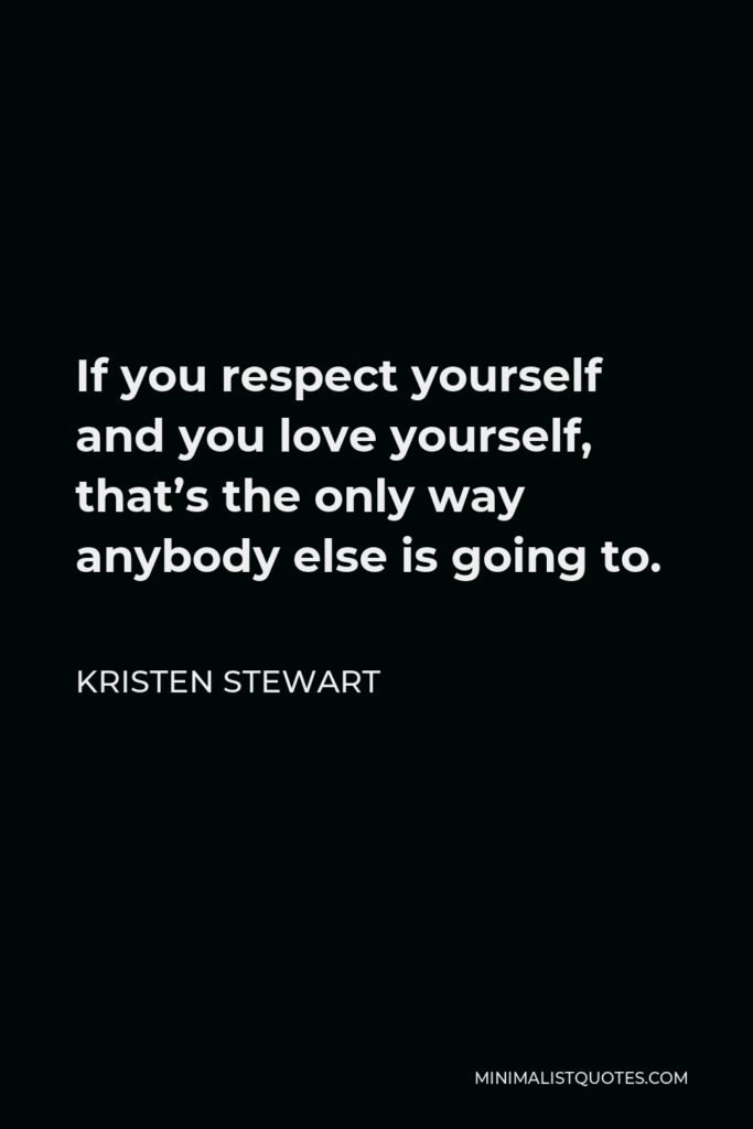 Kristen Stewart Quote - If you respect yourself and you love yourself, that’s the only way anybody else is going to.