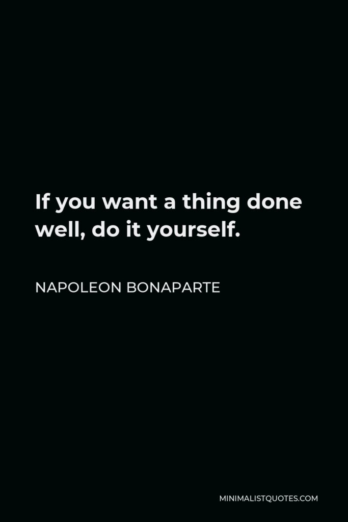 Napoleon Bonaparte Quote - If you want a thing done well, do it yourself.