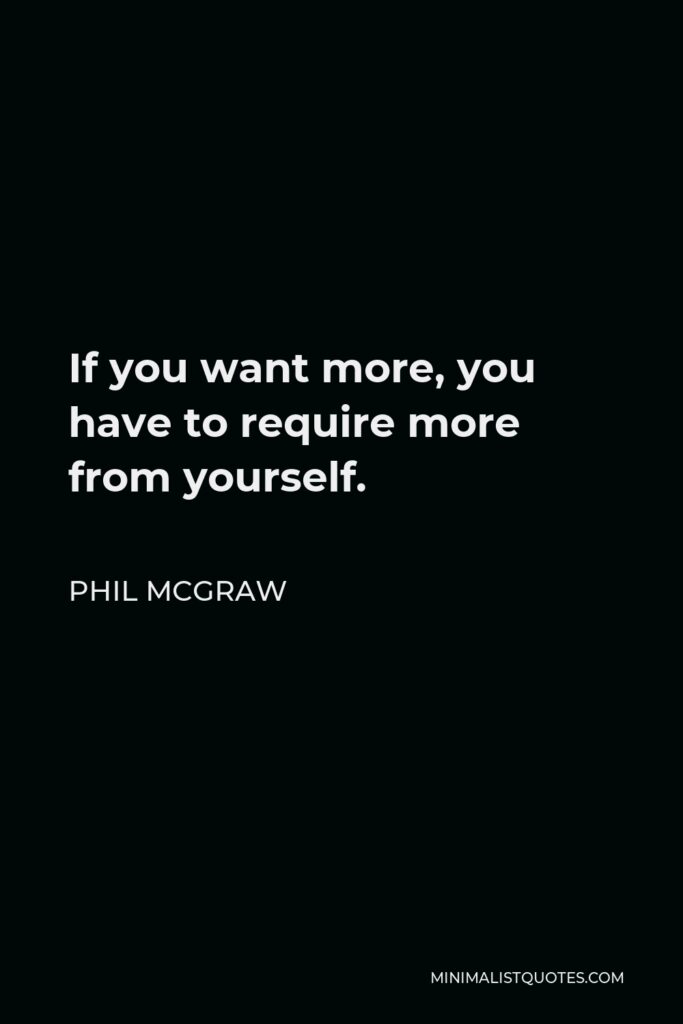 Phil McGraw Quote - If you want more, you have to require more from yourself.