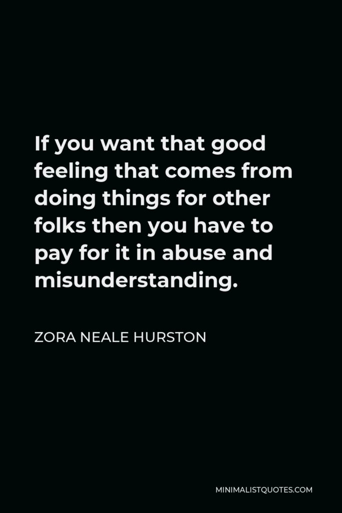 Zora Neale Hurston Quote - If you want that good feeling that comes from doing things for other folks then you have to pay for it in abuse and misunderstanding.