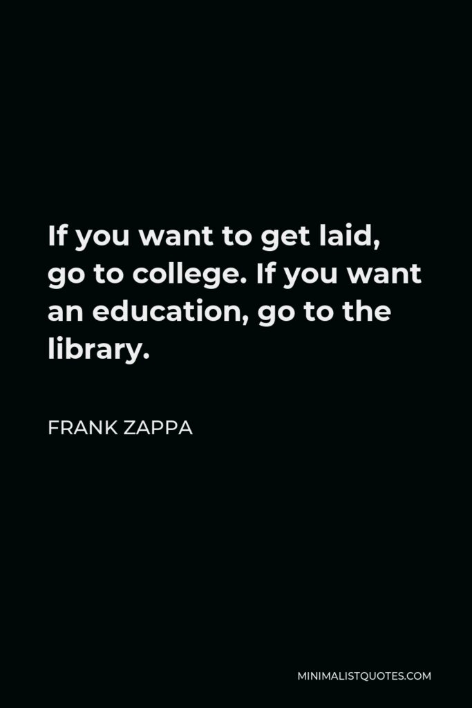 Frank Zappa Quote - If you want to get laid, go to college. If you want an education, go to the library.
