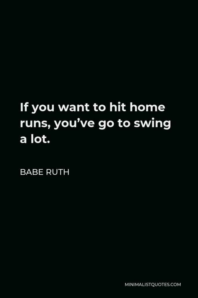 Babe Ruth Quote - If you want to hit home runs, you’ve go to swing a lot.