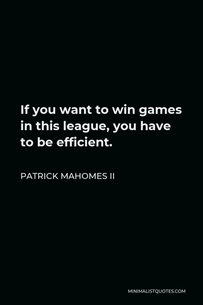 Patrick Mahomes II Quote - If you want to win games in this league, you have to be efficient.