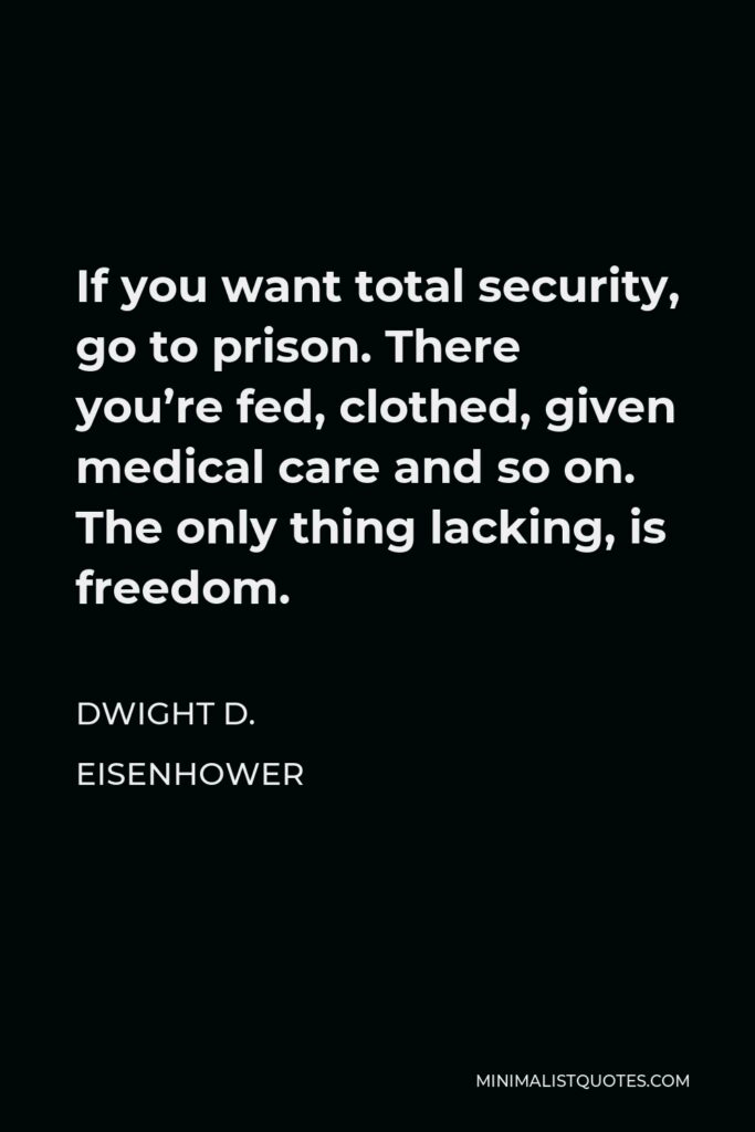 Dwight D. Eisenhower Quote - If you want total security, go to prison. There you’re fed, clothed, given medical care and so on. The only thing lacking, is freedom.