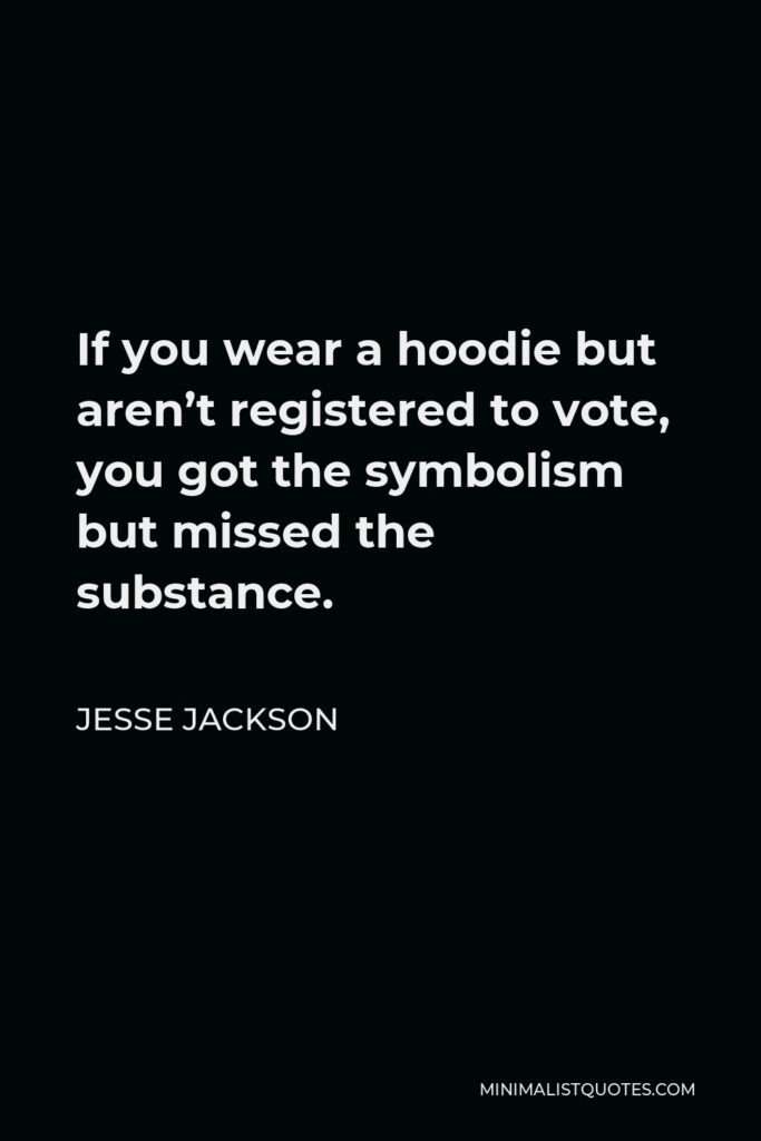 Jesse Jackson Quote - If you wear a hoodie but aren’t registered to vote, you got the symbolism but missed the substance.