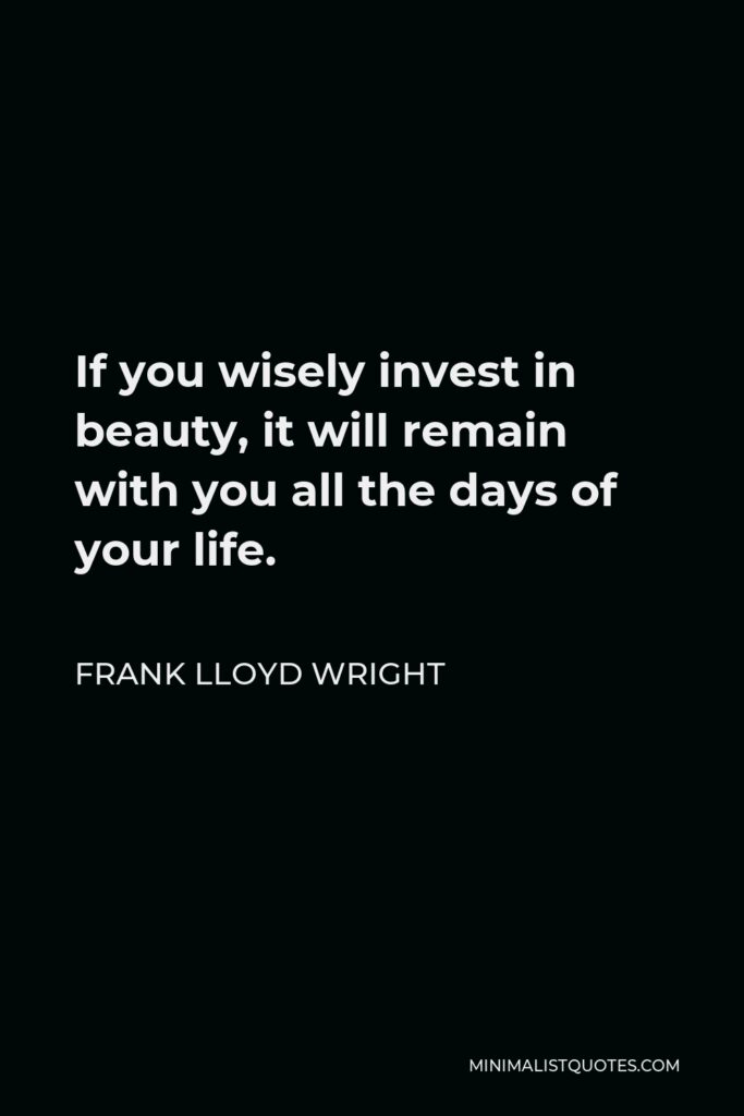 Frank Lloyd Wright Quote - If you wisely invest in beauty, it will remain with you all the days of your life.