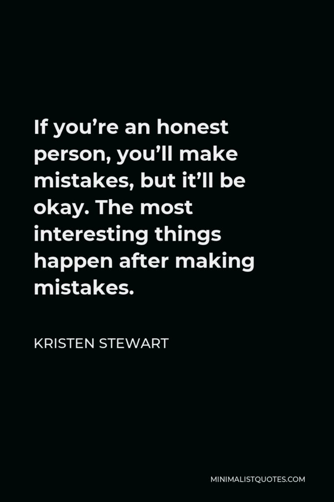 Kristen Stewart Quote - If you’re an honest person, you’ll make mistakes, but it’ll be okay. The most interesting things happen after making mistakes.