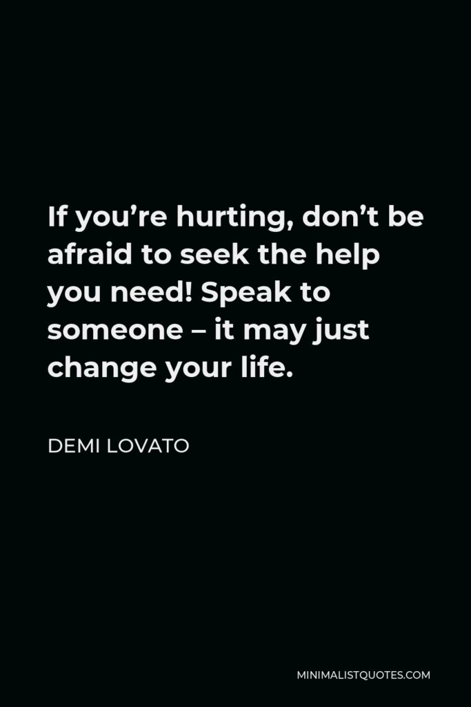 Demi Lovato Quote - If you’re hurting, don’t be afraid to seek the help you need! Speak to someone – it may just change your life.