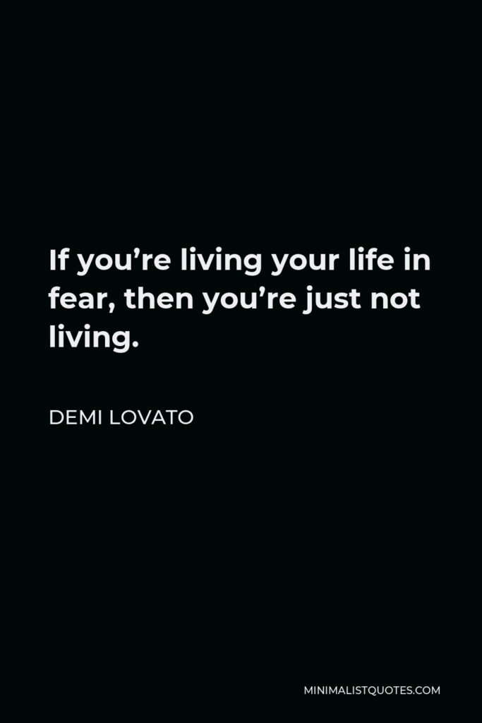 Demi Lovato Quote - If you’re living your life in fear, then you’re just not living.