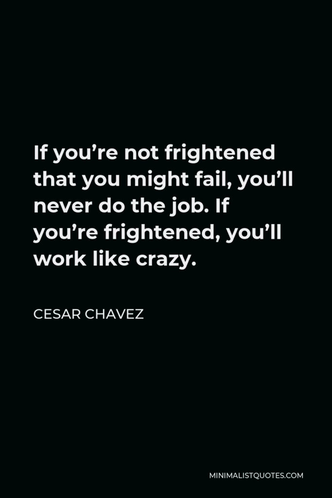 Cesar Chavez Quote - If you’re not frightened that you might fail, you’ll never do the job. If you’re frightened, you’ll work like crazy.