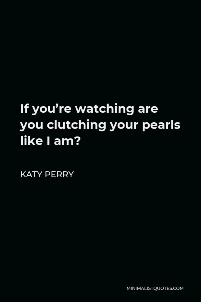 Katy Perry Quote - If you’re watching are you clutching your pearls like I am?