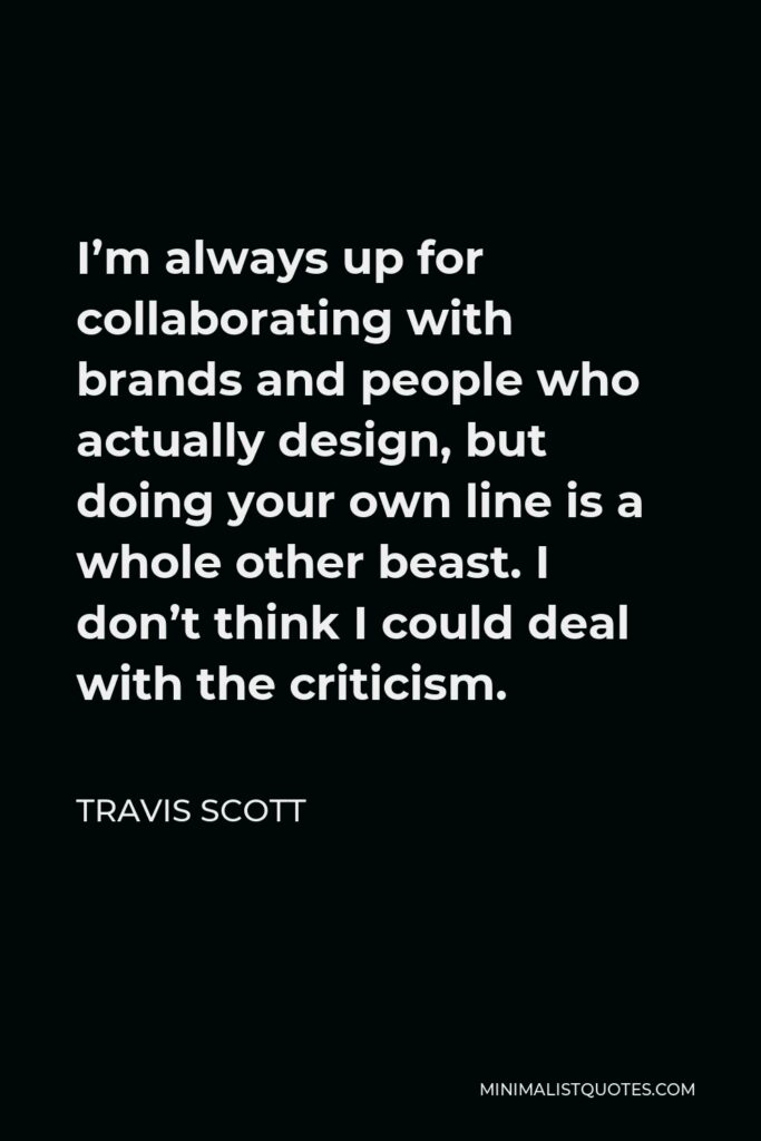 Travis Scott Quote - I’m always up for collaborating with brands and people who actually design, but doing your own line is a whole other beast. I don’t think I could deal with the criticism.