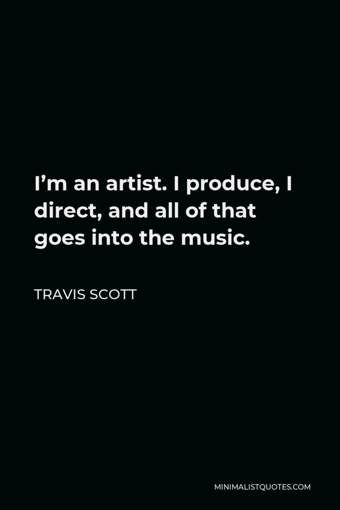 Travis Scott Quote - I’m an artist. I produce, I direct, and all of that goes into the music.
