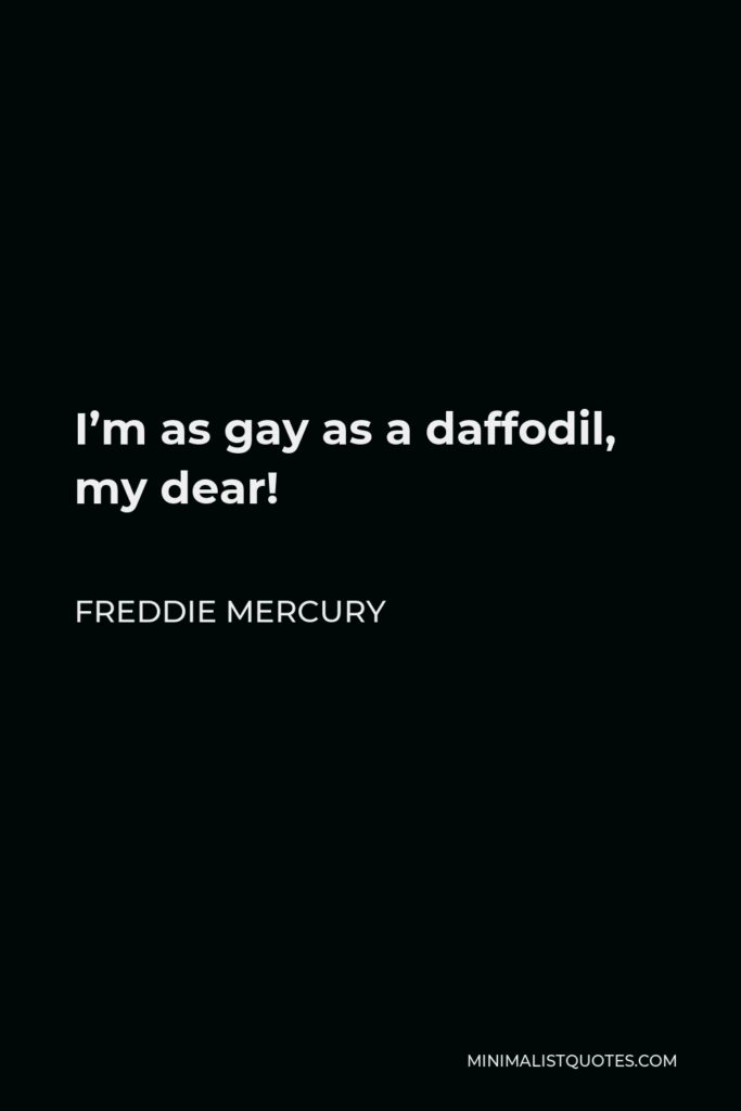 Freddie Mercury Quote - I’m as gay as a daffodil, my dear!
