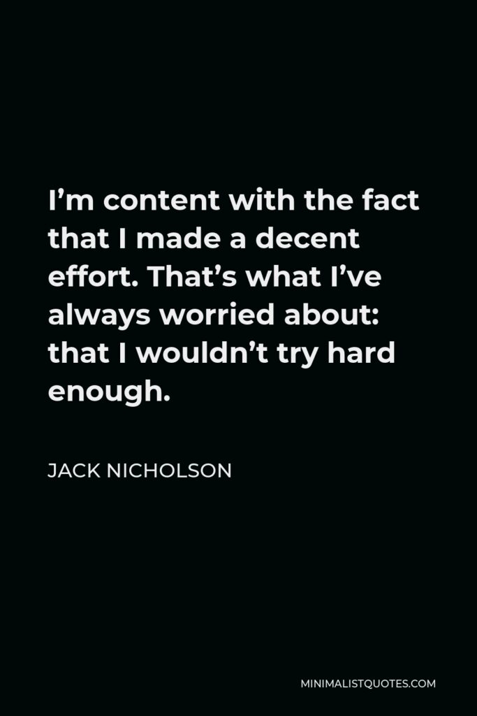 Jack Nicholson Quote - I’m content with the fact that I made a decent effort. That’s what I’ve always worried about: that I wouldn’t try hard enough.
