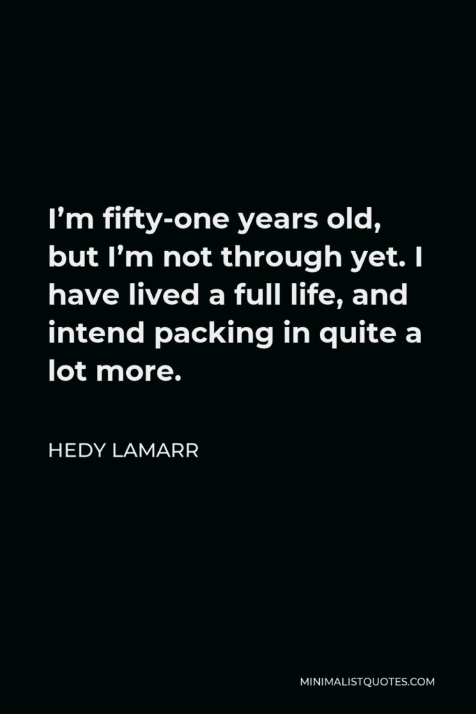 Hedy Lamarr Quote - I’m fifty-one years old, but I’m not through yet. I have lived a full life, and intend packing in quite a lot more.