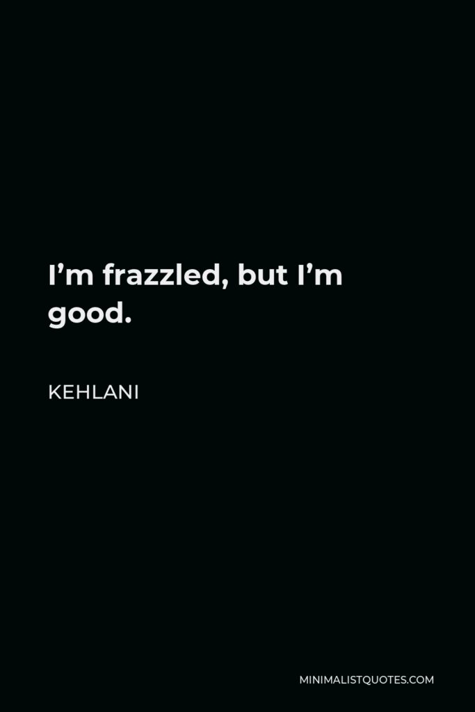 Kehlani Quote - I’m frazzled, but I’m good.