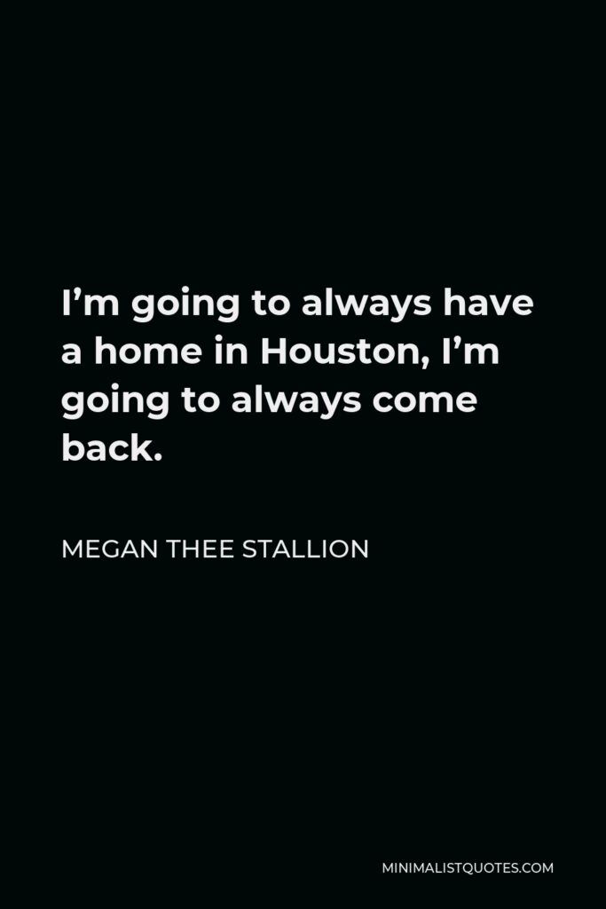Megan Thee Stallion Quote - I’m going to always have a home in Houston, I’m going to always come back.